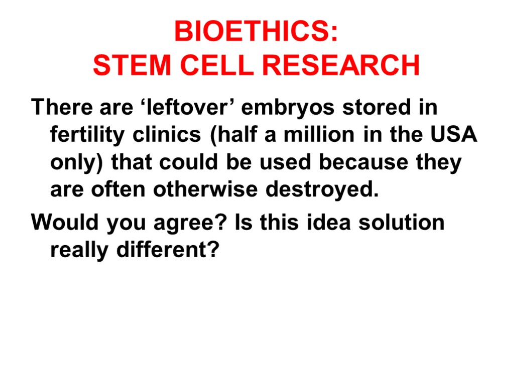 BIOETHICS: STEM CELL RESEARCH There are ‘leftover’ embryos stored in fertility clinics (half a